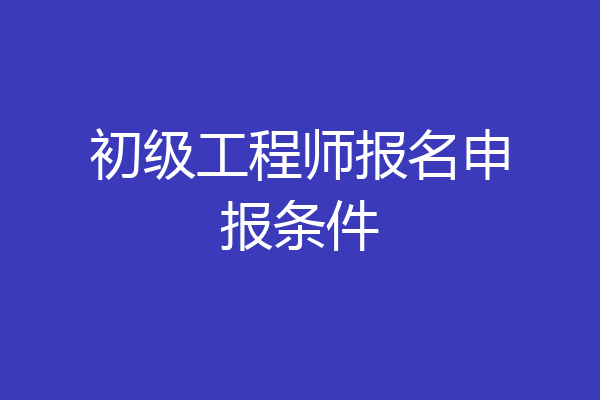 初级工程师报名申报条件
