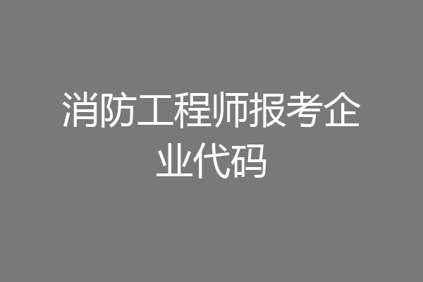 消防工程师报考企业代码