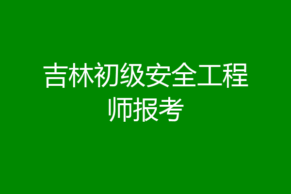 吉林初级安全工程师报考