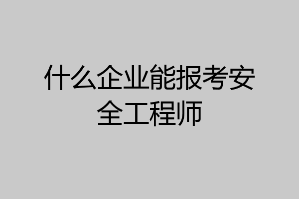 什么企业能报考安全工程师