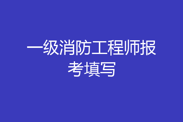 一级消防工程师报考填写