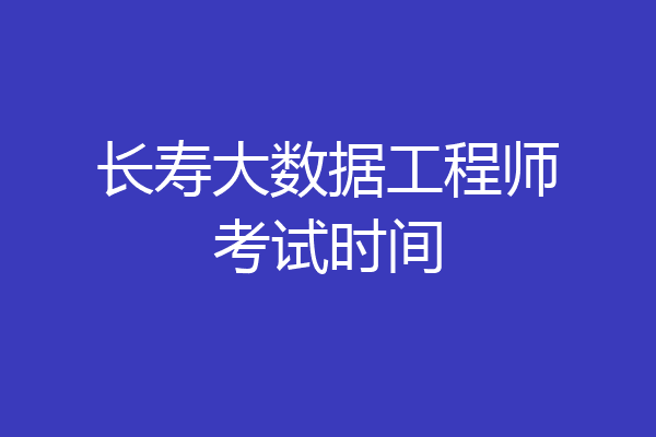 长寿大数据工程师考试时间