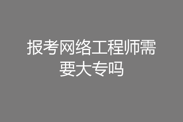 报考网络工程师需要大专吗
