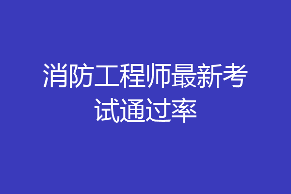 消防工程师最新考试通过率