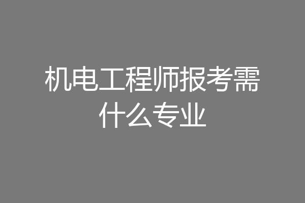 机电工程师报考需什么专业