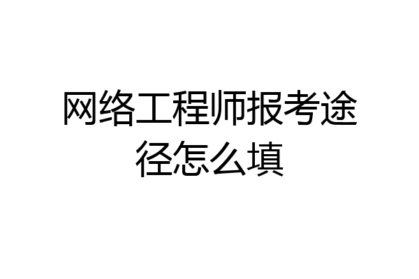 网络工程师报考途径怎么填