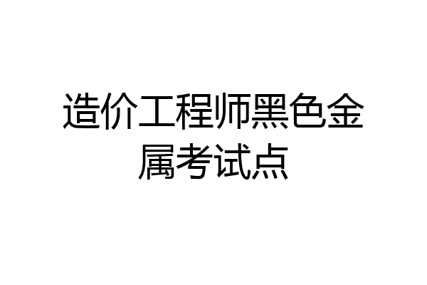 造价工程师黑色金属考试点