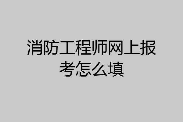 消防工程师网上报考怎么填