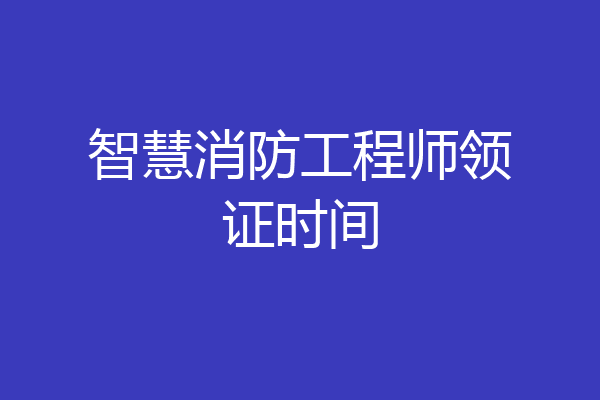 智慧消防工程师领证时间