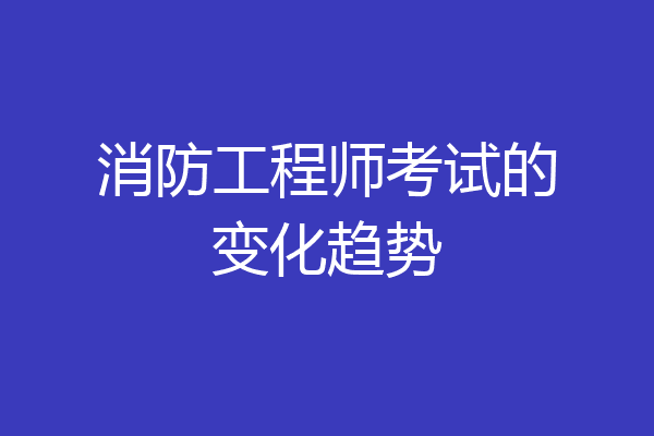 消防工程师考试的变化趋势