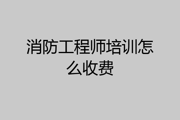 消防工程师培训怎么收费