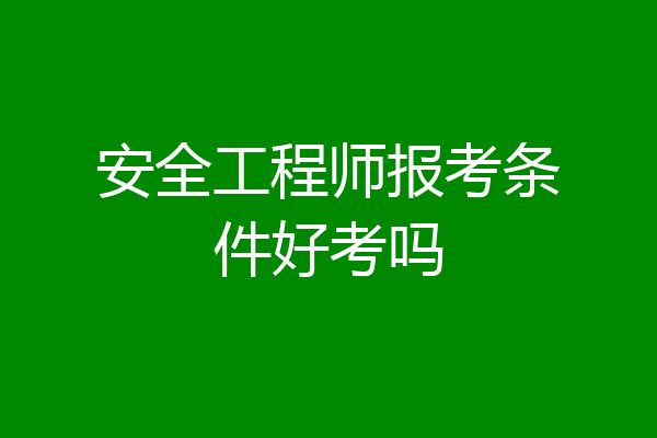 安全工程师报考条件好考吗