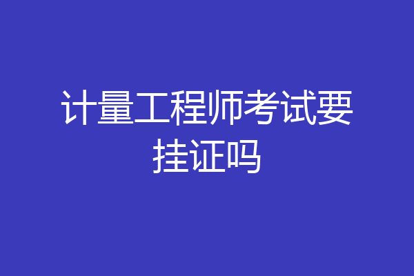 计量工程师考试要挂证吗