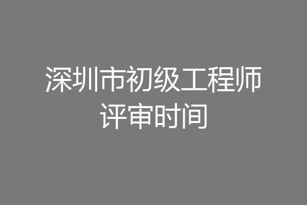 深圳市初级工程师评审时间