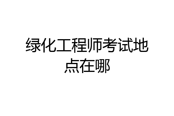 绿化工程师考试地点在哪