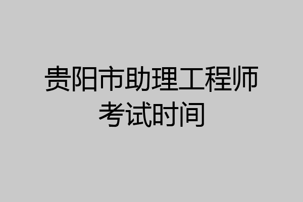 贵阳市助理工程师考试时间