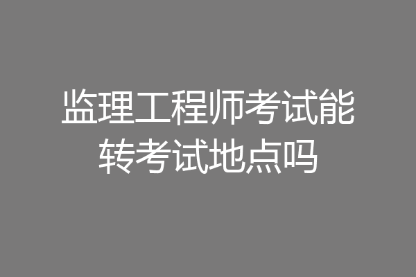监理工程师考试能转考试地点吗
