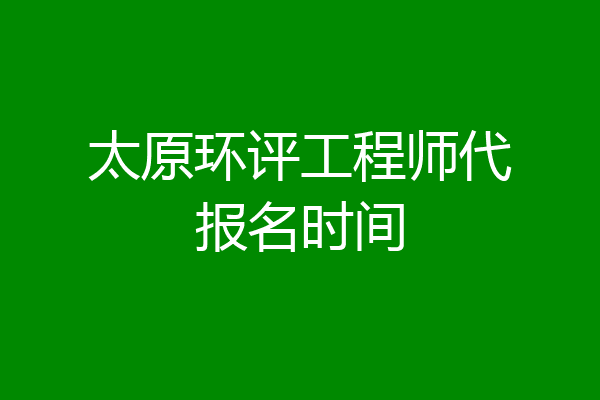 太原环评工程师代报名时间