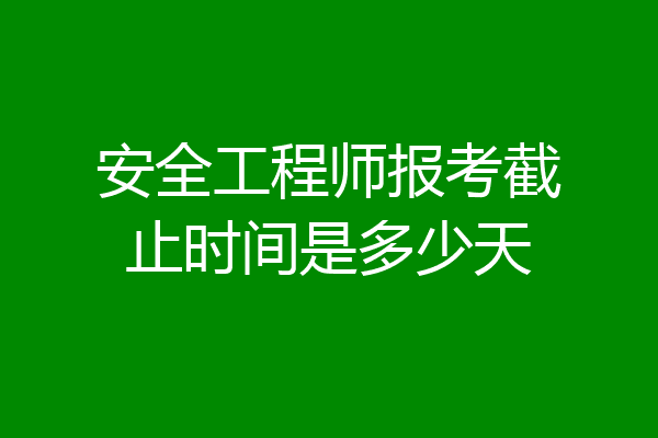 安全工程师报考截止时间是多少天