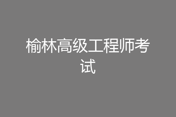 榆林高级工程师考试