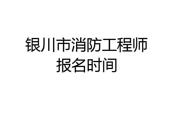 银川市消防工程师报名时间