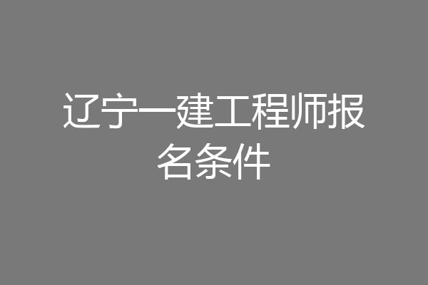 辽宁一建工程师报名条件