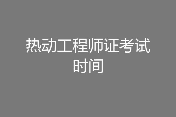 热动工程师证考试时间