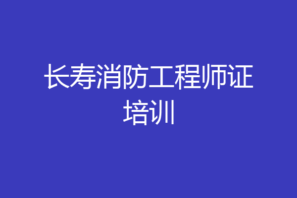 长寿消防工程师证培训