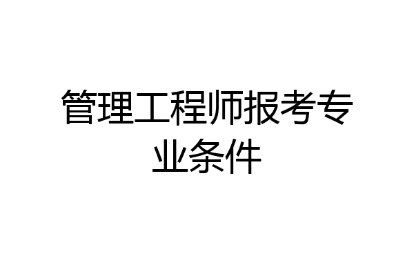 管理工程师报考专业条件