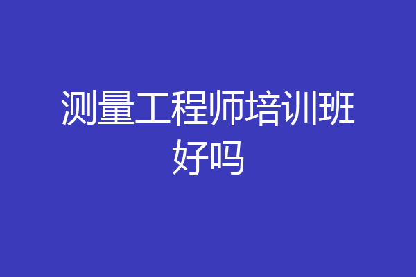 测量工程师培训班好吗