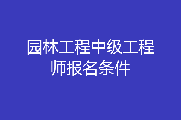 园林工程中级工程师报名条件