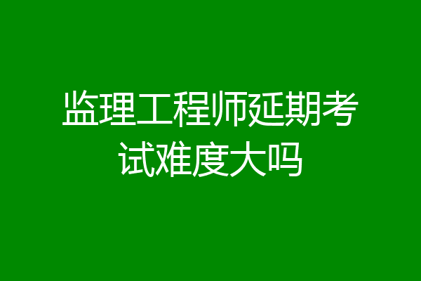 监理工程师延期考试难度大吗