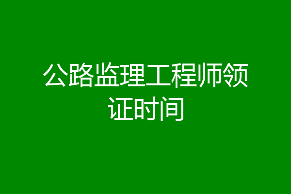 公路监理工程师领证时间