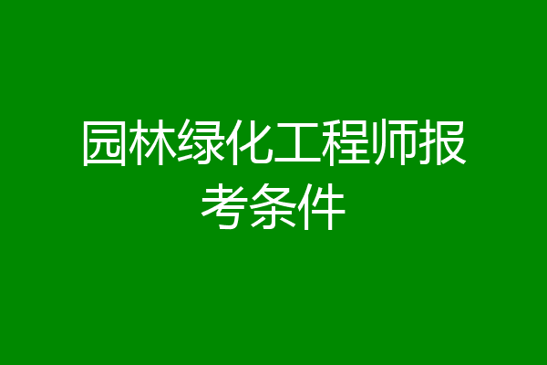 园林绿化工程师报考条件