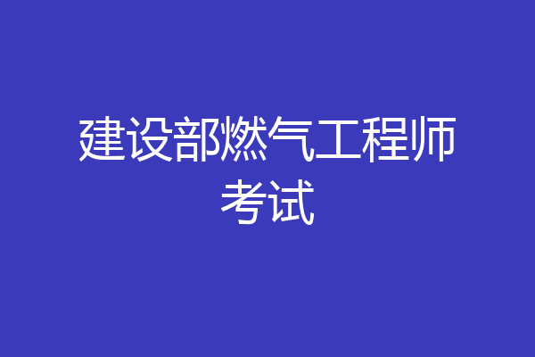 建设部燃气工程师考试