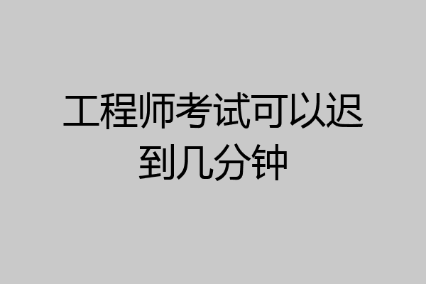 工程师考试可以迟到几分钟