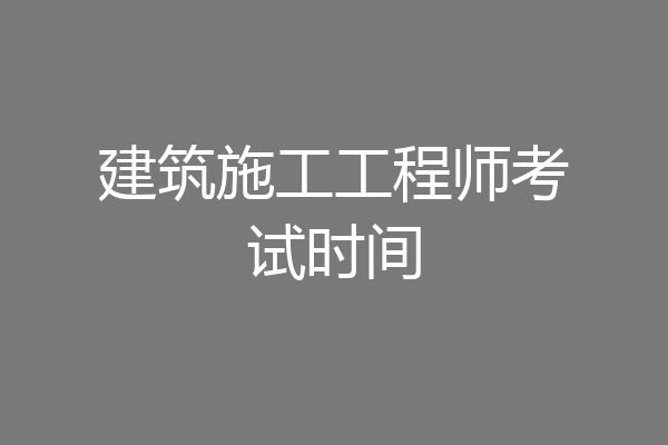 建筑施工工程师考试时间