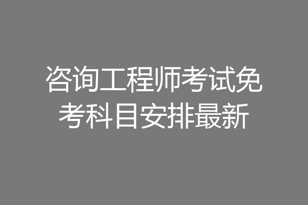 咨询工程师考试免考科目安排最新