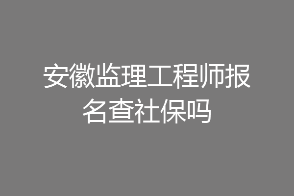 安徽监理工程师报名查社保吗