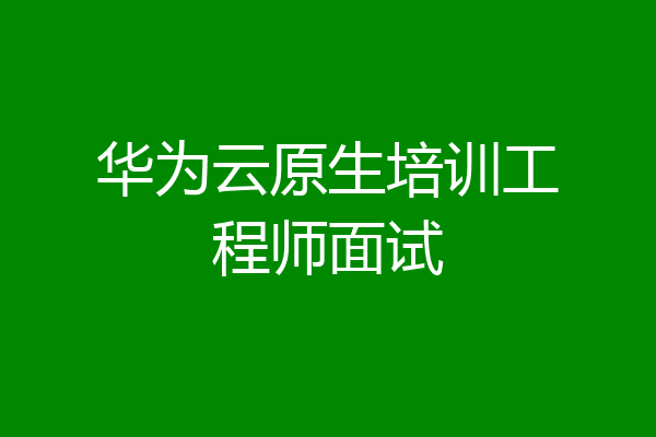 华为云原生培训工程师面试