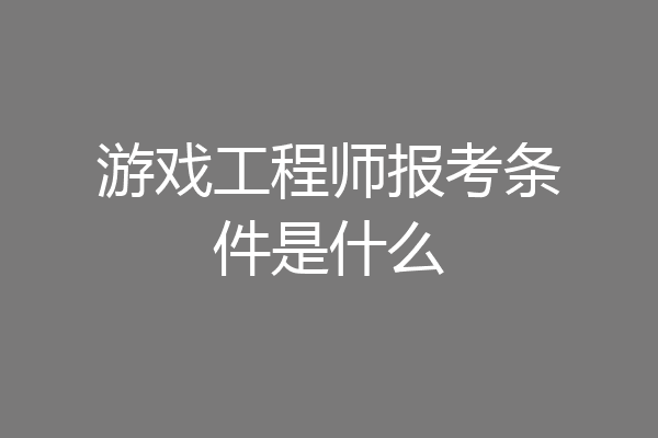 游戏工程师报考条件是什么