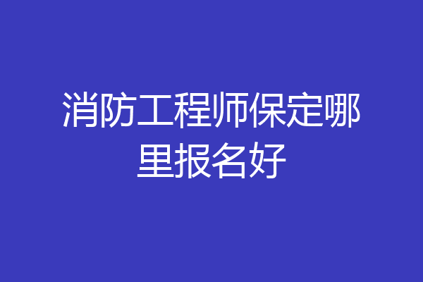 消防工程师保定哪里报名好