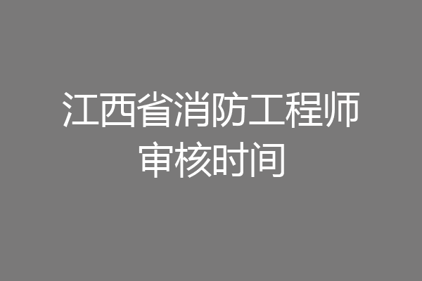 江西省消防工程师审核时间