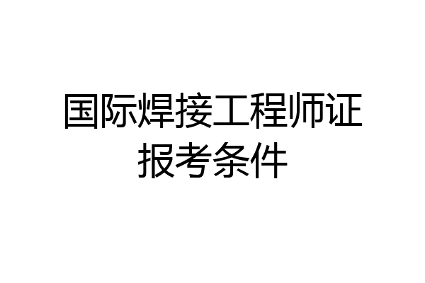 国际焊接工程师证报考条件