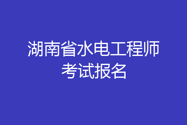 湖南省水电工程师考试报名