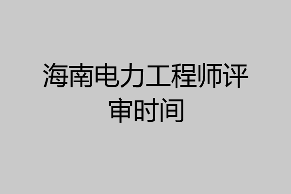 海南电力工程师评审时间