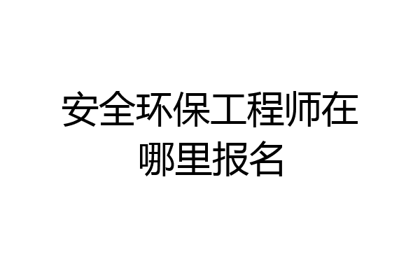 安全环保工程师在哪里报名