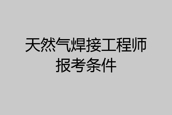 天然气焊接工程师报考条件