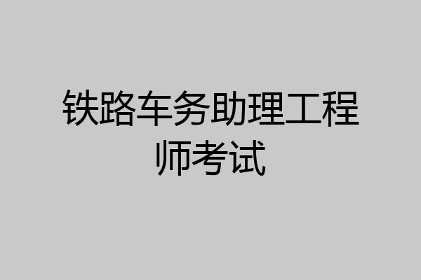 铁路车务助理工程师考试