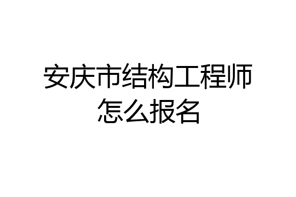 安庆市结构工程师怎么报名